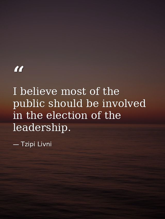 I believe most of the public should be involved in the election of the leadership. — Tzipi Livni