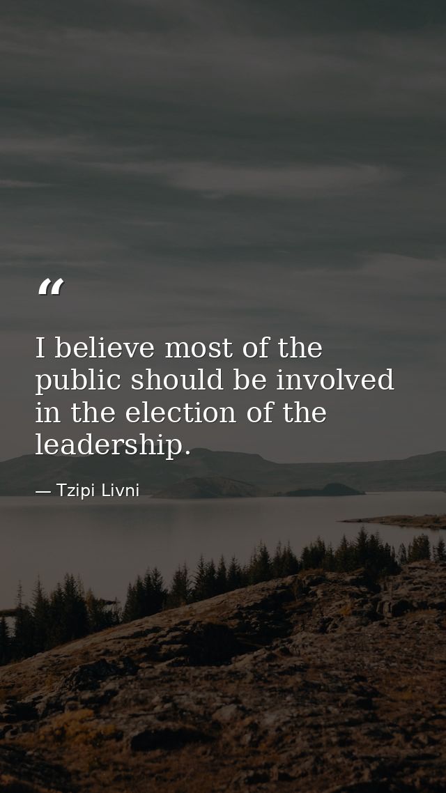 I believe most of the public should be involved in the election of the leadership. — Tzipi Livni