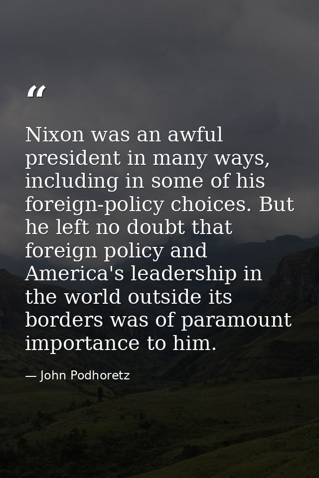 Nixon was an awful president in many ways, including in some of his foreign-policy choices. But he left no doubt that fo — John Podhoretz