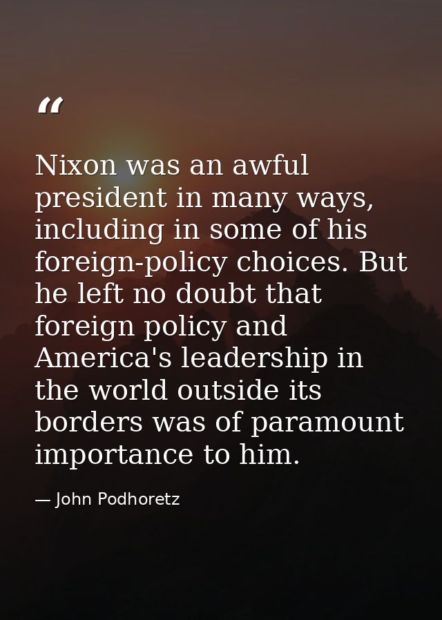 Nixon was an awful president in many ways, including in some of his foreign-policy choices. But he left no doubt that fo — John Podhoretz