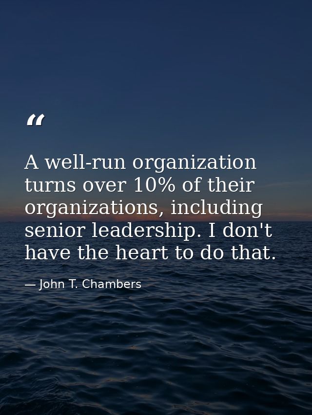 A well-run organization turns over 10% of their organizations, including senior leadership. I don't have the heart to do — John T. Chambers