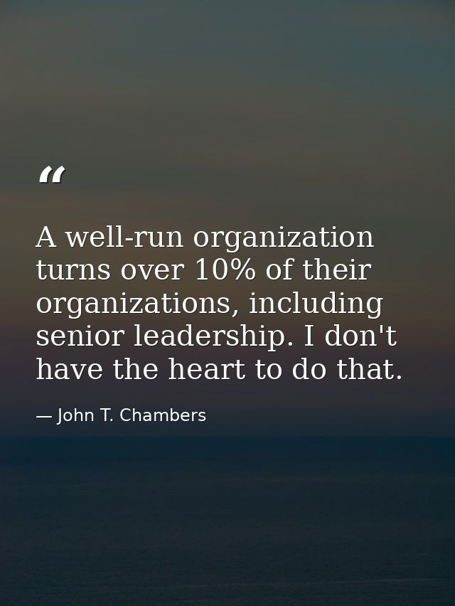 A well-run organization turns over 10% of their organizations, including senior leadership. I don't have the heart to do — John T. Chambers