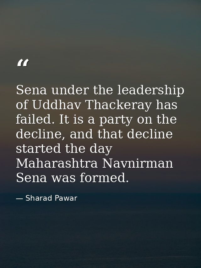 Sena under the leadership of Uddhav Thackeray has failed. It is a party on the decline, and that decline started the day — Sharad Pawar