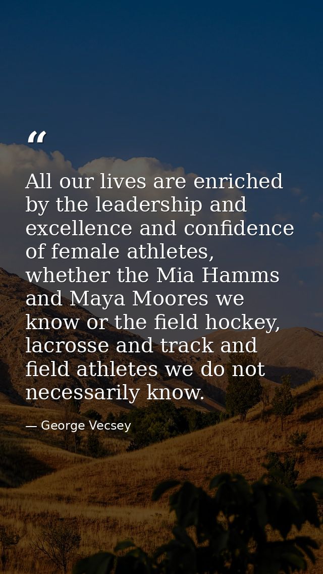 All our lives are enriched by the leadership and excellence and confidence of female athletes, whether the Mia Hamms and — George Vecsey