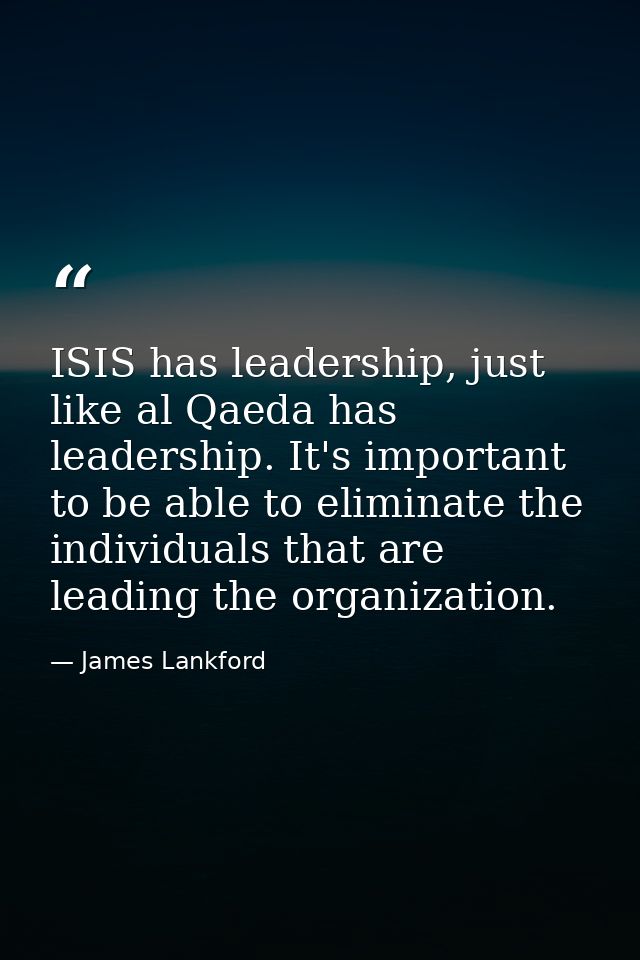 ISIS has leadership, just like al Qaeda has leadership. It's important to be able to eliminate the individuals that are  — James Lankford
