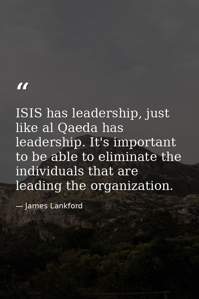 ISIS has leadership, just like al Qaeda has leadership. It's important to be able to eliminate the individuals that are  — James Lankford