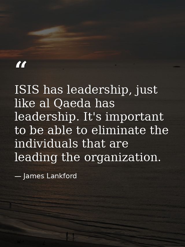 ISIS has leadership, just like al Qaeda has leadership. It's important to be able to eliminate the individuals that are  — James Lankford