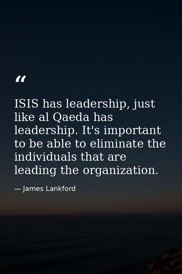 ISIS has leadership, just like al Qaeda has leadership. It's important to be able to eliminate the individuals that are  — James Lankford