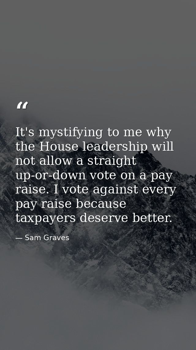 It's mystifying to me why the House leadership will not allow a straight up-or-down vote on a pay raise. I vote against  — Sam Graves