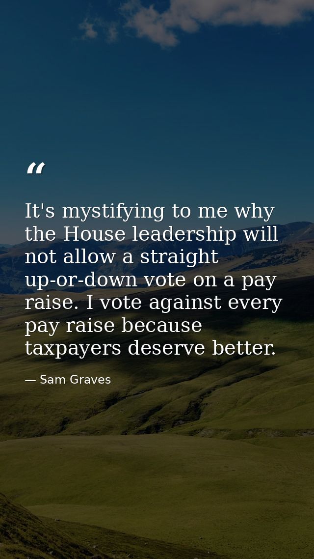 It's mystifying to me why the House leadership will not allow a straight up-or-down vote on a pay raise. I vote against  — Sam Graves