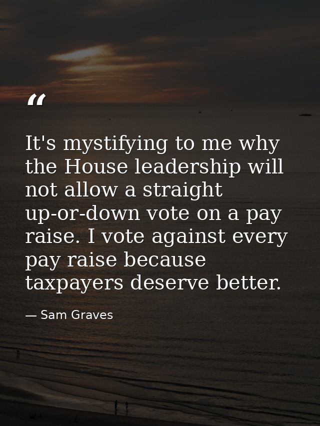 It's mystifying to me why the House leadership will not allow a straight up-or-down vote on a pay raise. I vote against  — Sam Graves