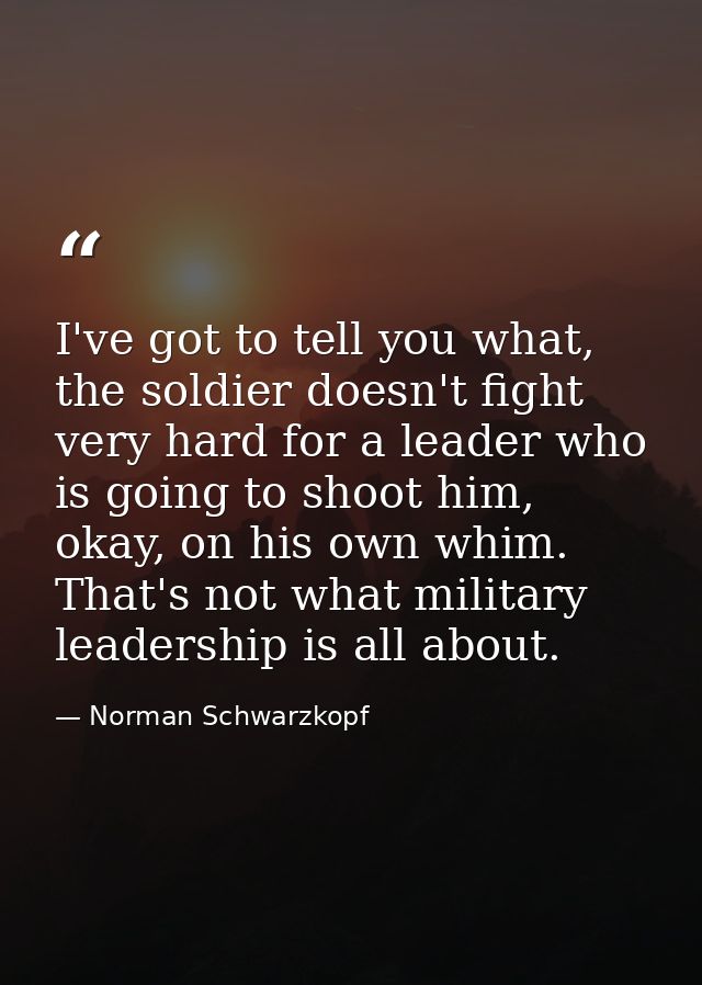 I've got to tell you what, the soldier doesn't fight very hard for a leader who is going to shoot him, okay, on his own  — Norman Schwarzkopf