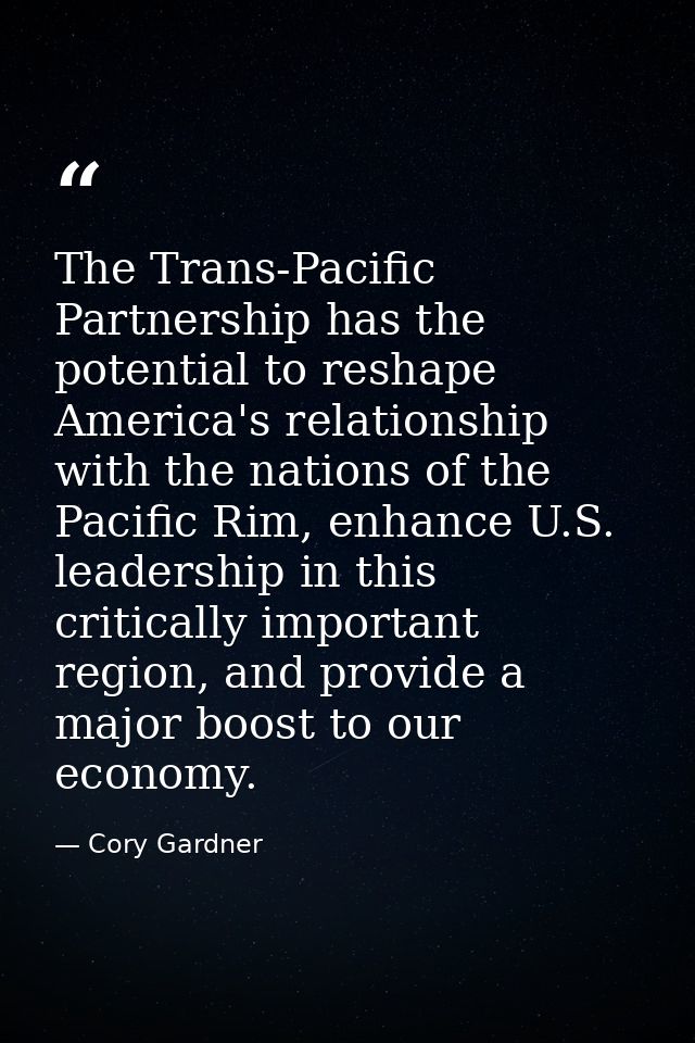 The Trans-Pacific Partnership has the potential to reshape America's relationship with the nations of the Pacific Rim, e — Cory Gardner