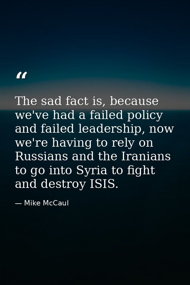 The sad fact is, because we've had a failed policy and failed leadership, now we're having to rely on Russians and the I — Mike McCaul