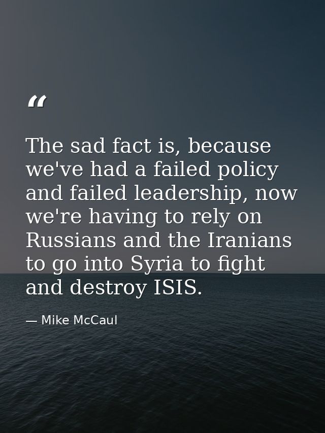The sad fact is, because we've had a failed policy and failed leadership, now we're having to rely on Russians and the I — Mike McCaul