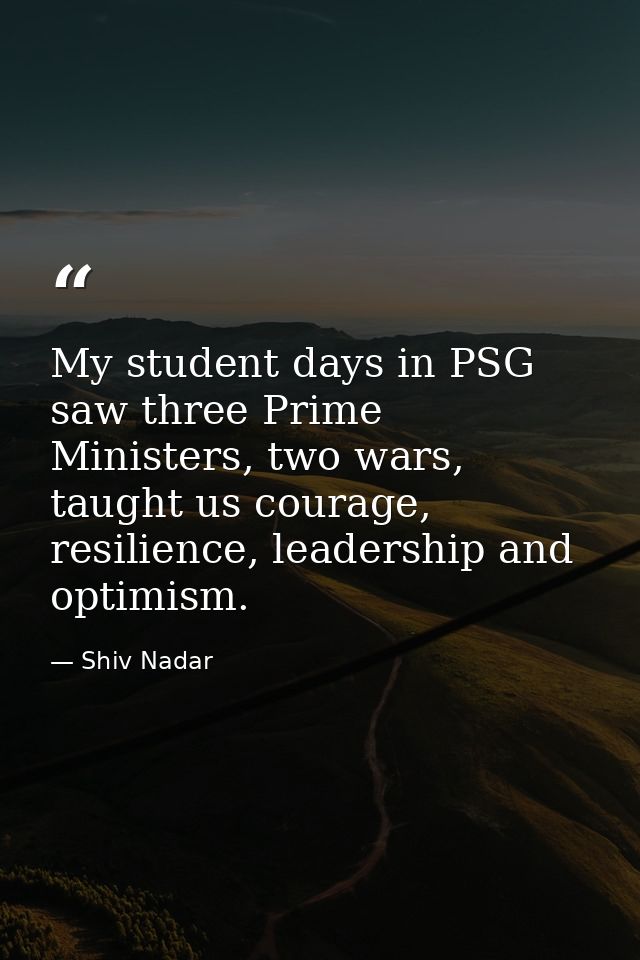 My student days in PSG saw three Prime Ministers, two wars, taught us courage, resilience, leadership and optimism. — Shiv Nadar