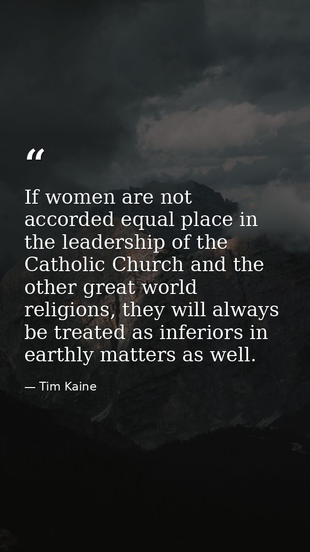 If women are not accorded equal place in the leadership of the Catholic Church and the other great world religions, they — Tim Kaine