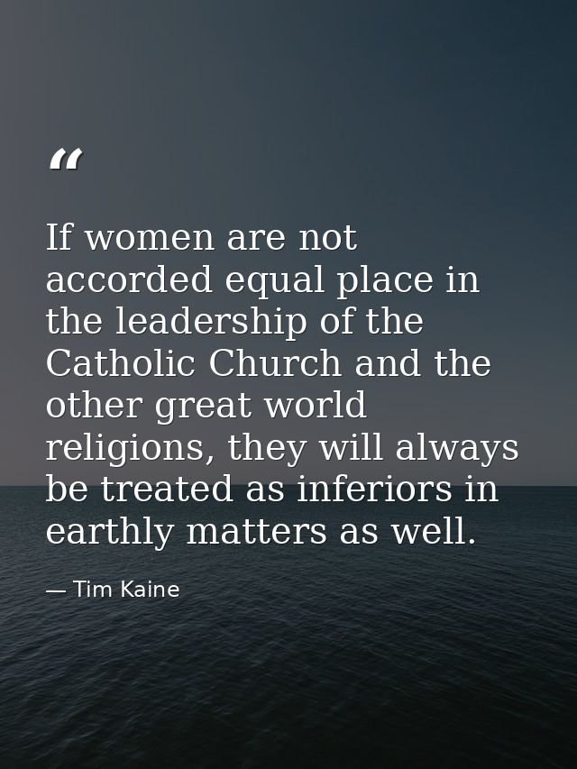 If women are not accorded equal place in the leadership of the Catholic Church and the other great world religions, they — Tim Kaine