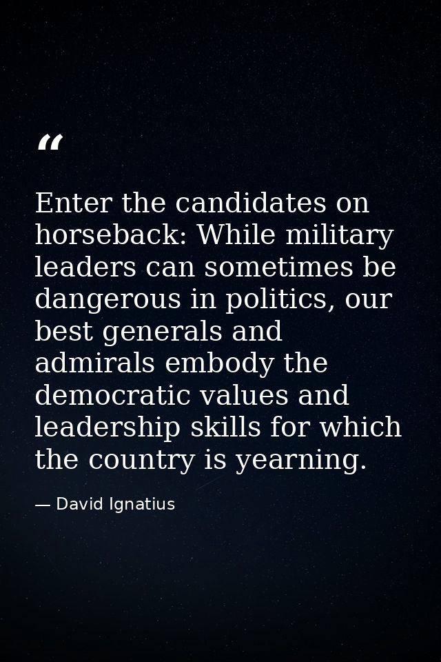 Enter the candidates on horseback: While military leaders can sometimes be dangerous in politics, our best generals and  — David Ignatius