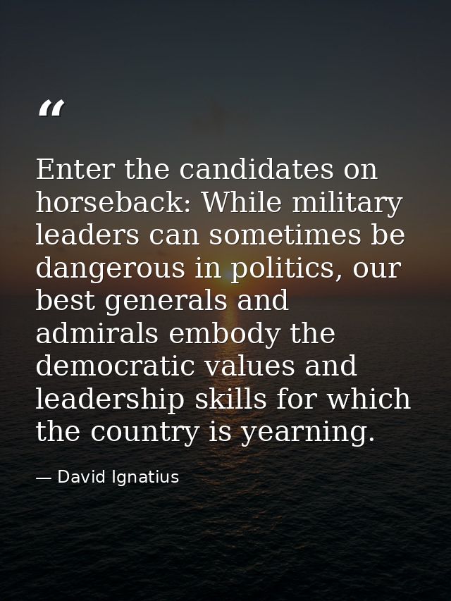 Enter the candidates on horseback: While military leaders can sometimes be dangerous in politics, our best generals and  — David Ignatius