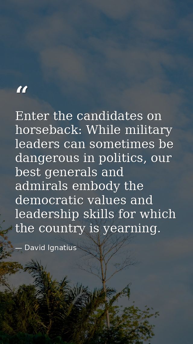 Enter the candidates on horseback: While military leaders can sometimes be dangerous in politics, our best generals and  — David Ignatius