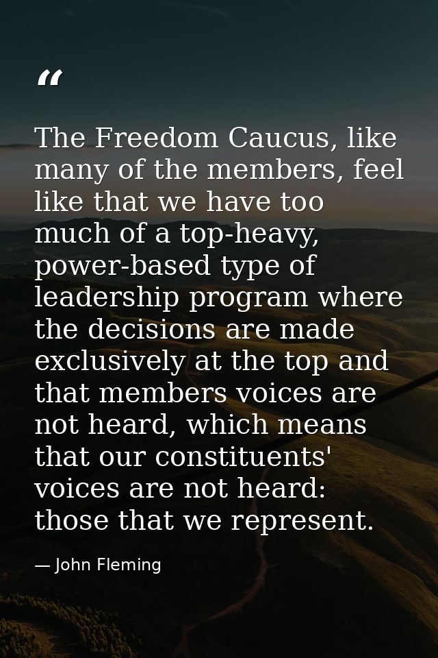 The Freedom Caucus, like many of the members, feel like that we have too much of a top-heavy, power-based type of leader — John Fleming