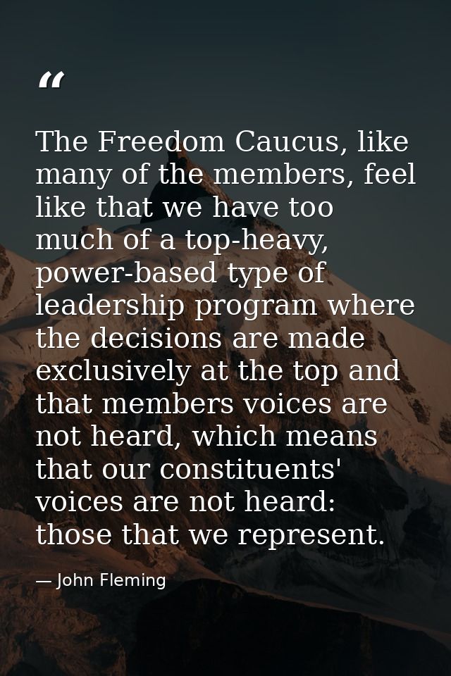 The Freedom Caucus, like many of the members, feel like that we have too much of a top-heavy, power-based type of leader — John Fleming