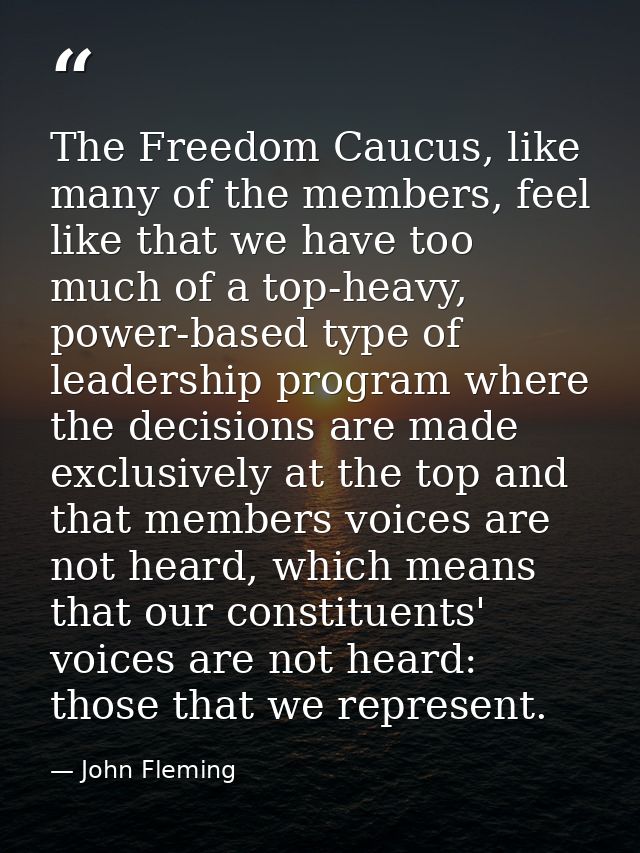 The Freedom Caucus, like many of the members, feel like that we have too much of a top-heavy, power-based type of leader — John Fleming