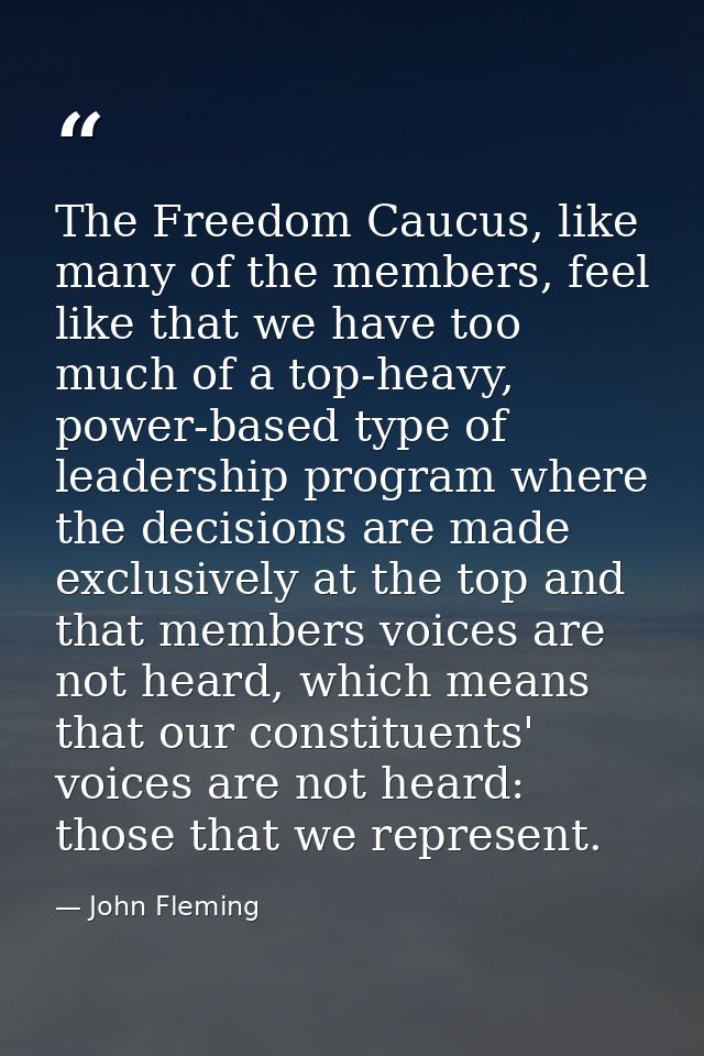 The Freedom Caucus, like many of the members, feel like that we have too much of a top-heavy, power-based type of leader — John Fleming