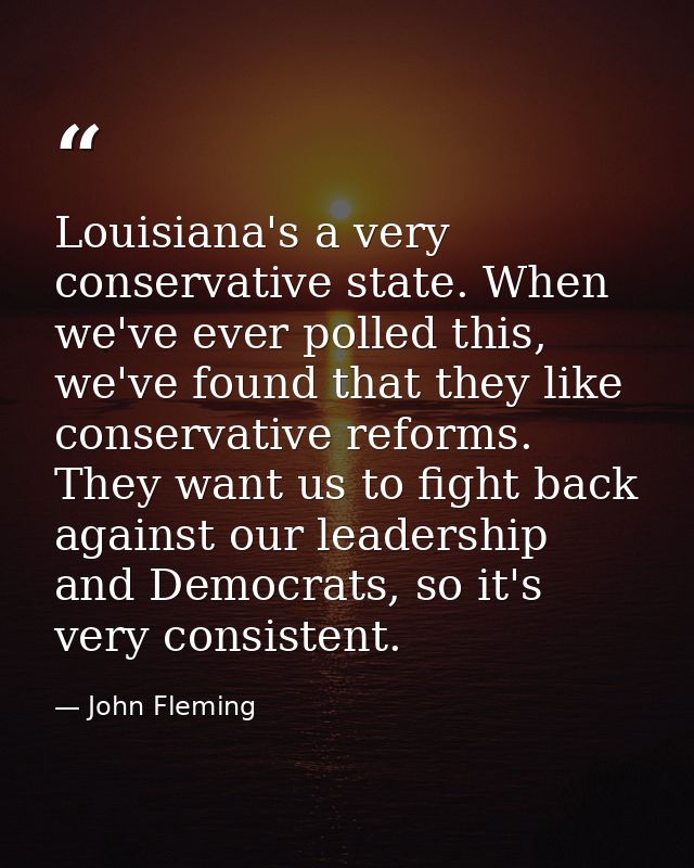 Louisiana's a very conservative state. When we've ever polled this, we've found that they like conservative reforms. The — John Fleming