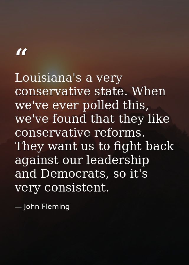 Louisiana's a very conservative state. When we've ever polled this, we've found that they like conservative reforms. The — John Fleming