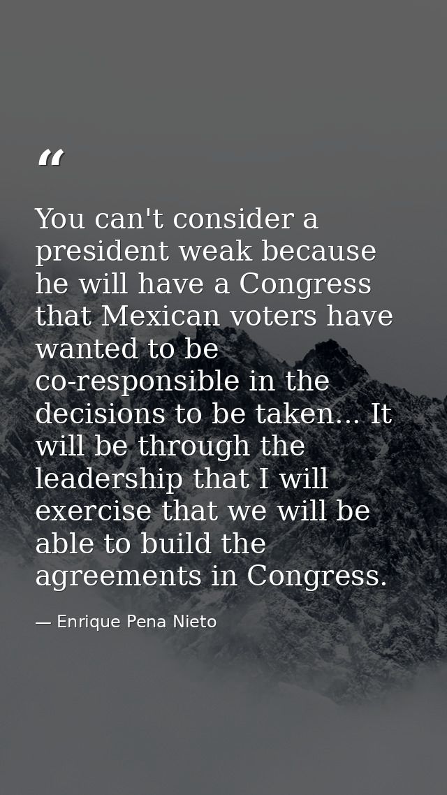 You can't consider a president weak because he will have a Congress that Mexican voters have wanted to be co-responsible — Enrique Pena Nieto