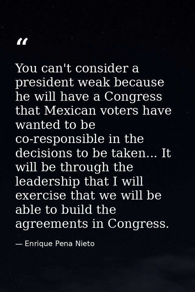 You can't consider a president weak because he will have a Congress that Mexican voters have wanted to be co-responsible — Enrique Pena Nieto