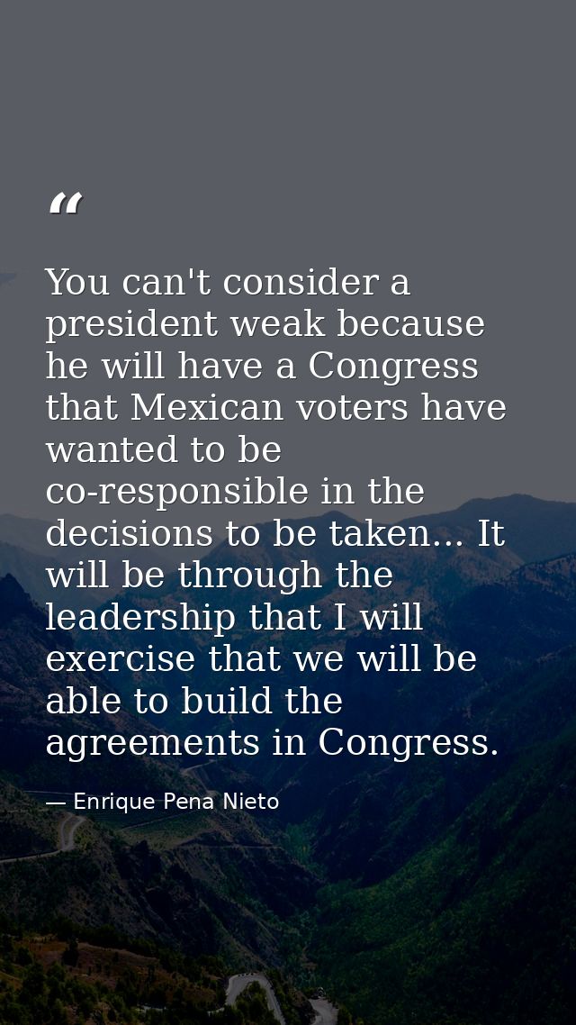 You can't consider a president weak because he will have a Congress that Mexican voters have wanted to be co-responsible — Enrique Pena Nieto