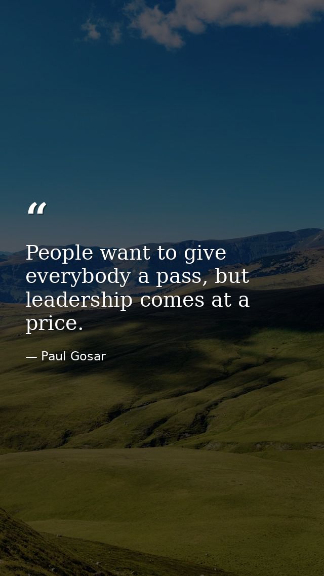 People want to give everybody a pass, but leadership comes at a price. — Paul Gosar
