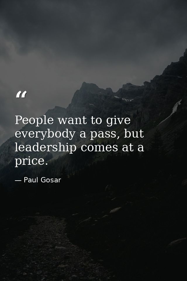 People want to give everybody a pass, but leadership comes at a price. — Paul Gosar