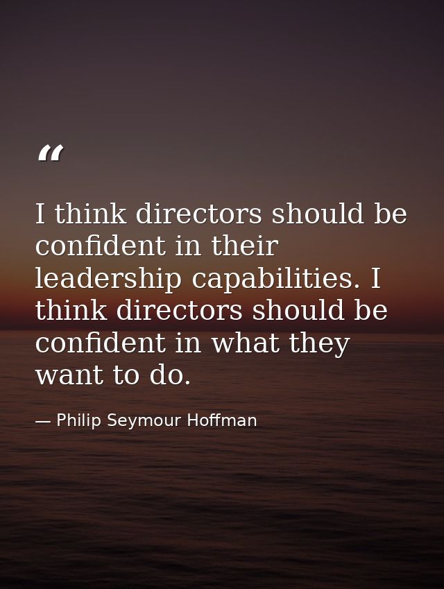 I think directors should be confident in their leadership capabilities. I think directors should be confident in what th — Philip Seymour Hoffman