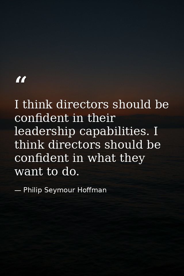I think directors should be confident in their leadership capabilities. I think directors should be confident in what th — Philip Seymour Hoffman