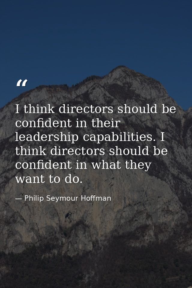 I think directors should be confident in their leadership capabilities. I think directors should be confident in what th — Philip Seymour Hoffman