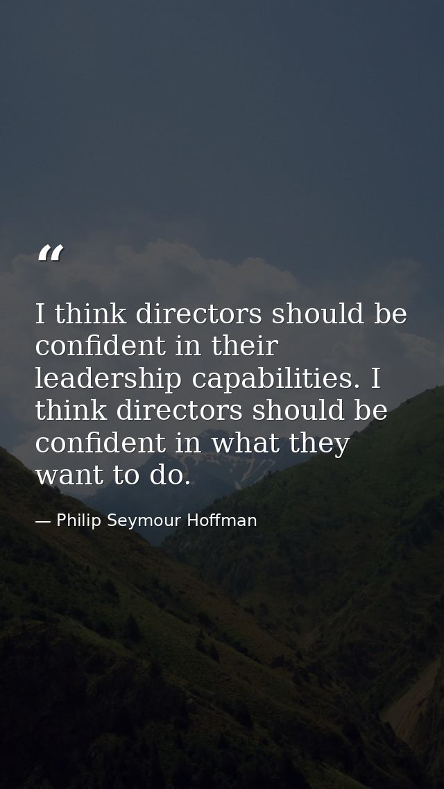 I think directors should be confident in their leadership capabilities. I think directors should be confident in what th — Philip Seymour Hoffman