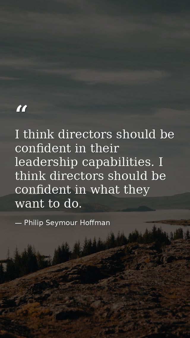 I think directors should be confident in their leadership capabilities. I think directors should be confident in what th — Philip Seymour Hoffman