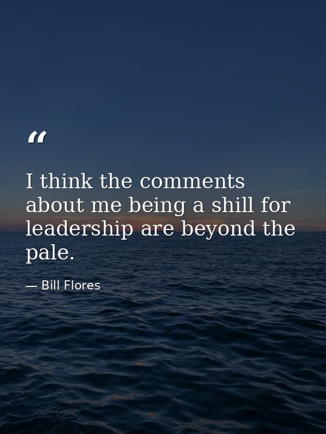 I think the comments about me being a shill for leadership are beyond the pale. — Bill Flores