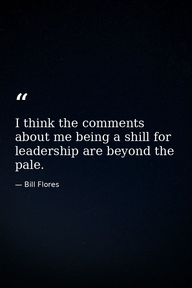 I think the comments about me being a shill for leadership are beyond the pale. — Bill Flores