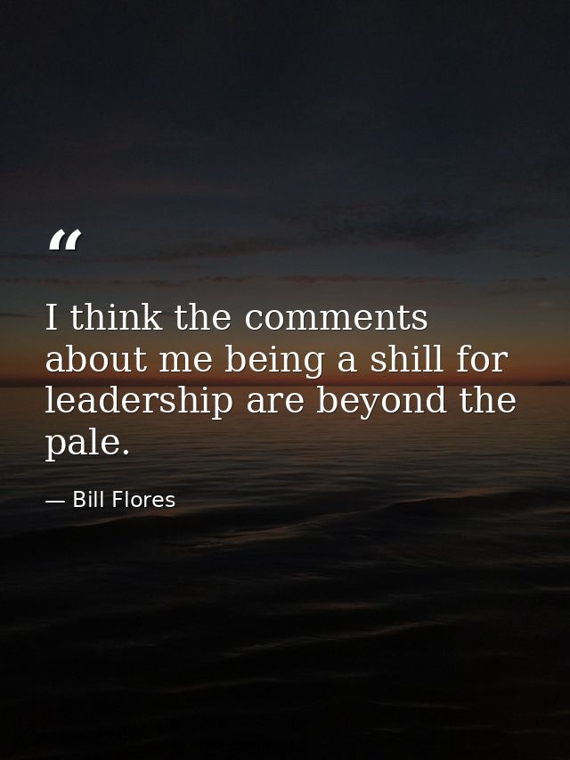 I think the comments about me being a shill for leadership are beyond the pale. — Bill Flores
