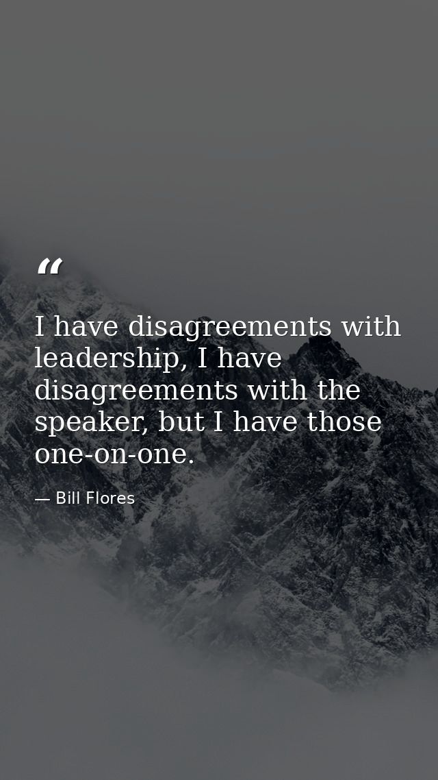 I have disagreements with leadership, I have disagreements with the speaker, but I have those one-on-one. — Bill Flores