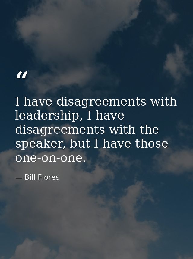 I have disagreements with leadership, I have disagreements with the speaker, but I have those one-on-one. — Bill Flores
