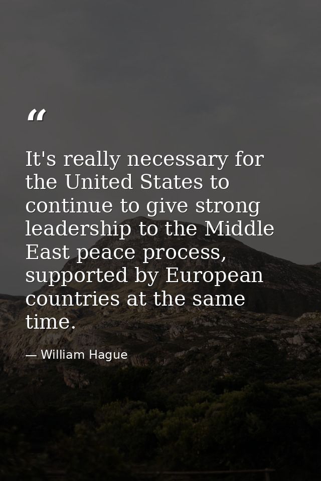 It's really necessary for the United States to continue to give strong leadership to the Middle East peace process, supp — William Hague