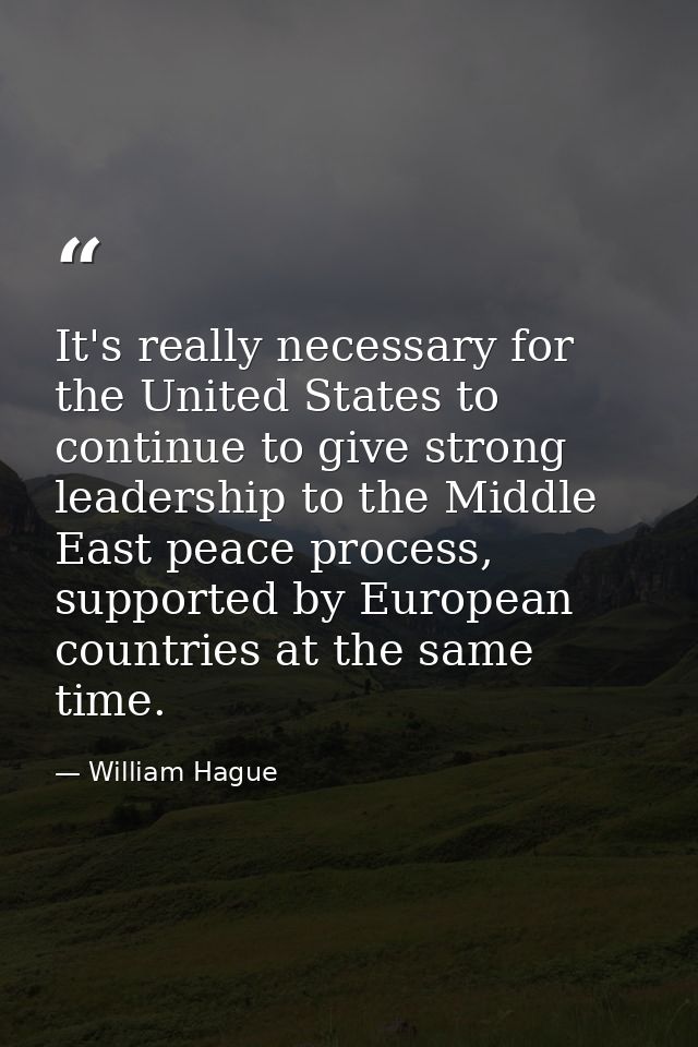 It's really necessary for the United States to continue to give strong leadership to the Middle East peace process, supp — William Hague