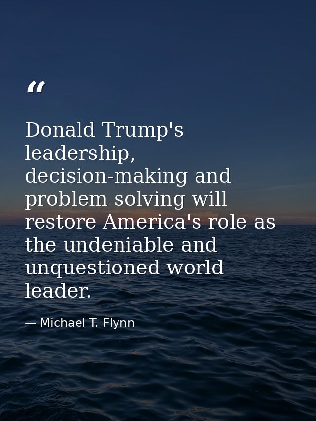 Donald Trump's leadership, decision-making and problem solving will restore America's role as the undeniable and unquest — Michael T. Flynn