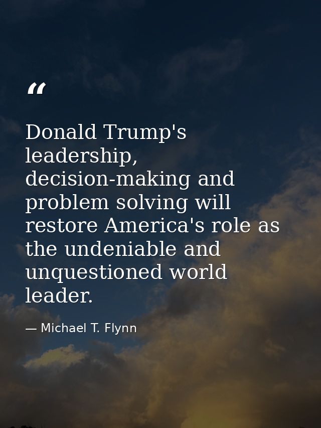 Donald Trump's leadership, decision-making and problem solving will restore America's role as the undeniable and unquest — Michael T. Flynn